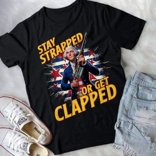 Stay Strapped Or Get Clapped Funny George Washington - 4th of july shirts | CubeBik Blog